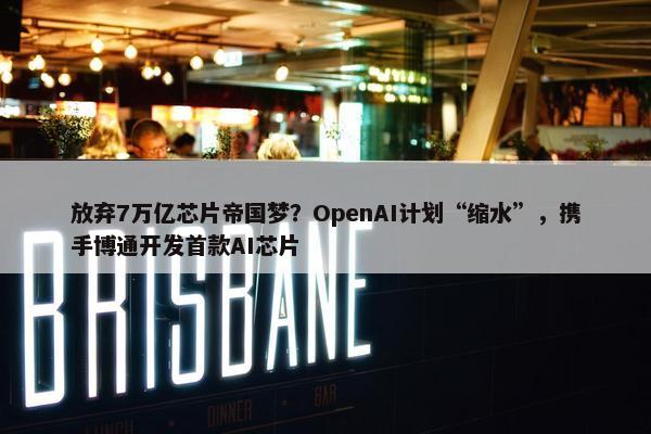 放弃7万亿芯片帝国梦？OpenAI计划“缩水”，携手博通开发首款AI芯片