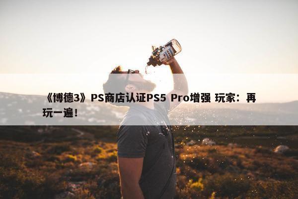 《博德3》PS商店认证PS5 Pro增强 玩家：再玩一遍！