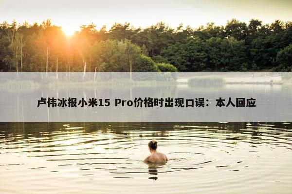 卢伟冰报小米15 Pro价格时出现口误：本人回应