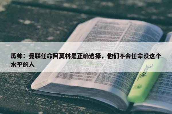 瓜帅：曼联任命阿莫林是正确选择，他们不会任命没这个水平的人