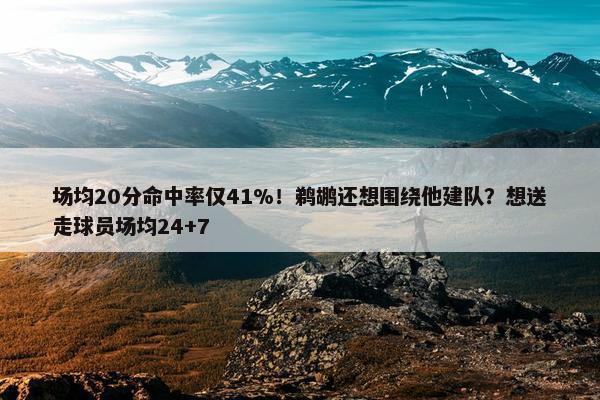 场均20分命中率仅41%！鹈鹕还想围绕他建队？想送走球员场均24+7