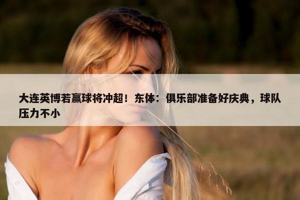 大连英博若赢球将冲超！东体：俱乐部准备好庆典，球队压力不小