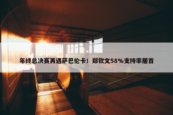 年终总决赛再遇萨巴伦卡！郑钦文58%支持率居首