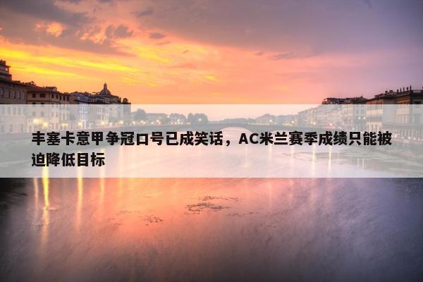 丰塞卡意甲争冠口号已成笑话，AC米兰赛季成绩只能被迫降低目标