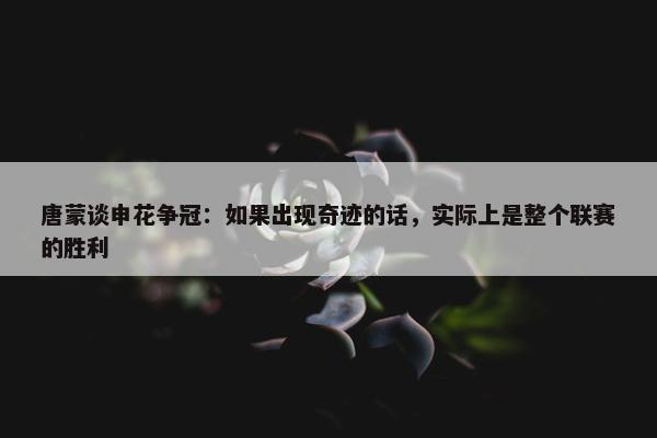 唐蒙谈申花争冠：如果出现奇迹的话，实际上是整个联赛的胜利