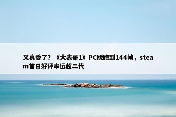 又真香了？《大表哥1》PC版跑到144帧，steam首日好评率远超二代