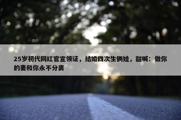 25岁初代网红官宣领证，结婚四次生俩娃，甜喊：做你的妻和你永不分离