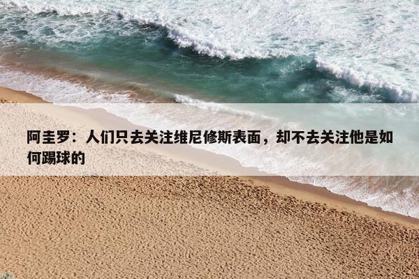 阿圭罗：人们只去关注维尼修斯表面，却不去关注他是如何踢球的