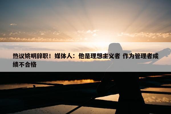 热议姚明辞职！媒体人：他是理想主义者 作为管理者成绩不合格