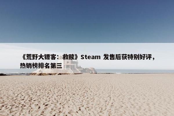 《荒野大镖客：救赎》Steam 发售后获特别好评，热销榜排名第三