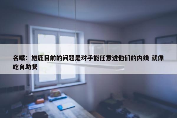 名嘴：雄鹿目前的问题是对手能任意进他们的内线 就像吃自助餐