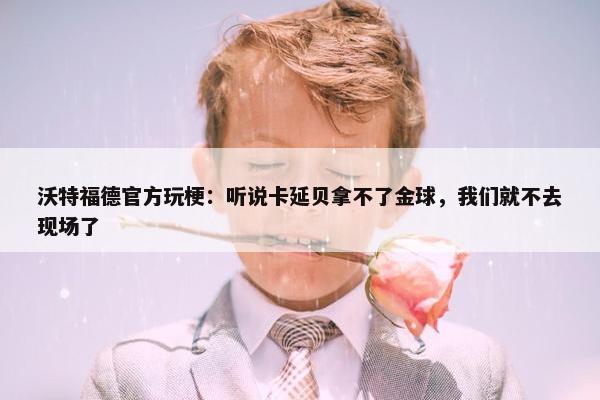 沃特福德官方玩梗：听说卡延贝拿不了金球，我们就不去现场了