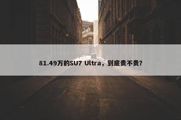 81.49万的SU7 Ultra，到底贵不贵？