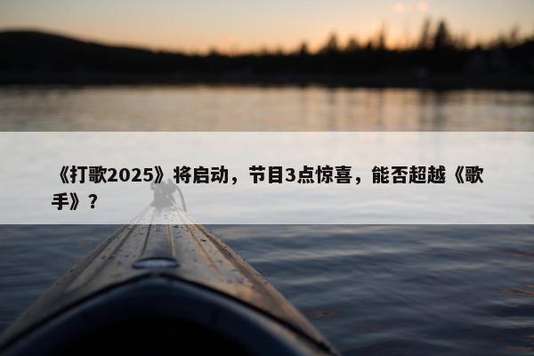 《打歌2025》将启动，节目3点惊喜，能否超越《歌手》？