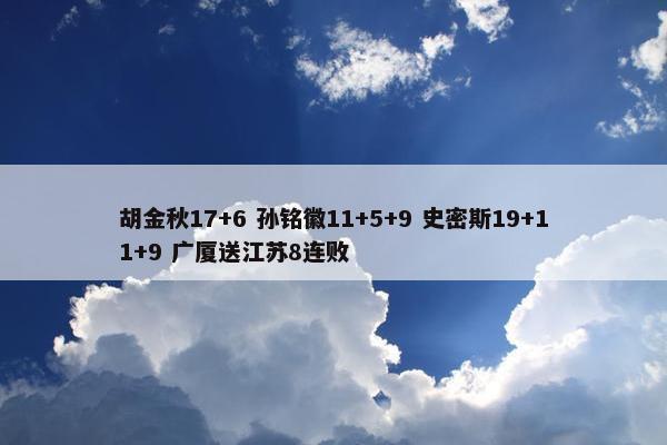 胡金秋17+6 孙铭徽11+5+9 史密斯19+11+9 广厦送江苏8连败