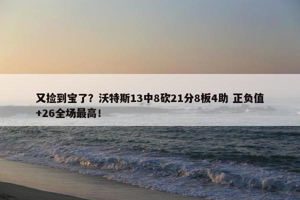 又捡到宝了？沃特斯13中8砍21分8板4助 正负值+26全场最高！