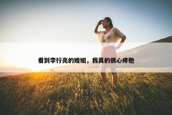 看到李行亮的婚姻，我真的很心疼他