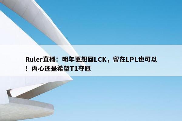 Ruler直播：明年更想回LCK，留在LPL也可以！内心还是希望T1夺冠