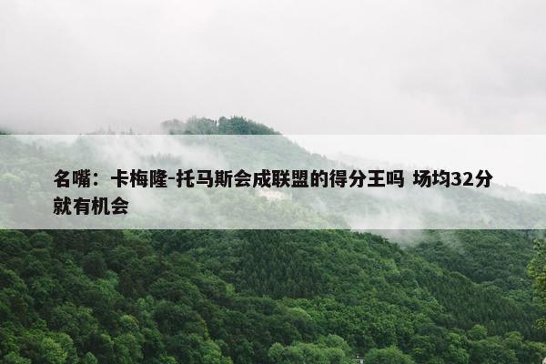 名嘴：卡梅隆-托马斯会成联盟的得分王吗 场均32分就有机会