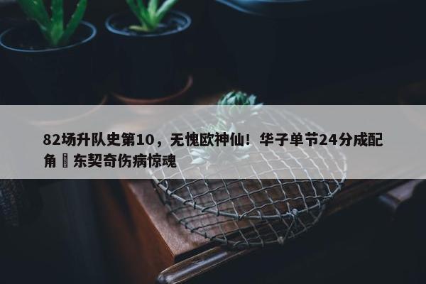 82场升队史第10，无愧欧神仙！华子单节24分成配角 东契奇伤病惊魂