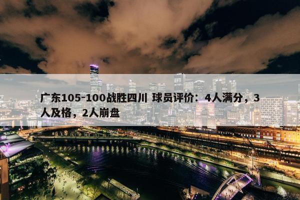 广东105-100战胜四川 球员评价：4人满分，3人及格，2人崩盘