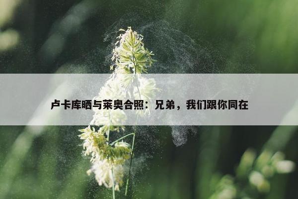 卢卡库晒与莱奥合照：兄弟，我们跟你同在