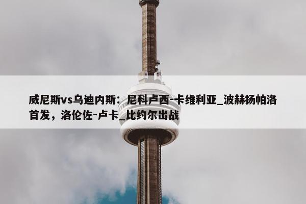 威尼斯vs乌迪内斯：尼科卢西-卡维利亚_波赫扬帕洛首发，洛伦佐-卢卡_比约尔出战