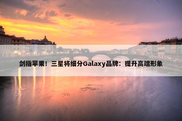 剑指苹果！三星将细分Galaxy品牌：提升高端形象