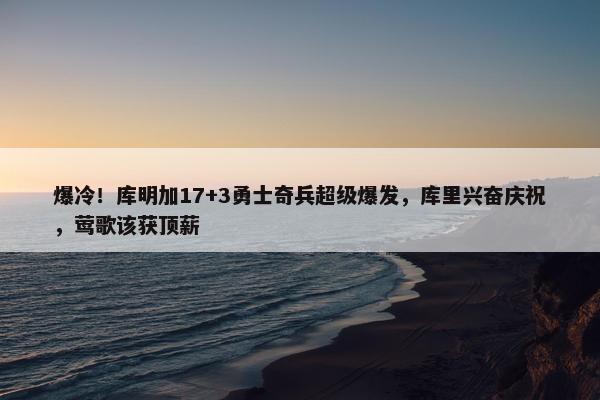 爆冷！库明加17+3勇士奇兵超级爆发，库里兴奋庆祝，莺歌该获顶薪