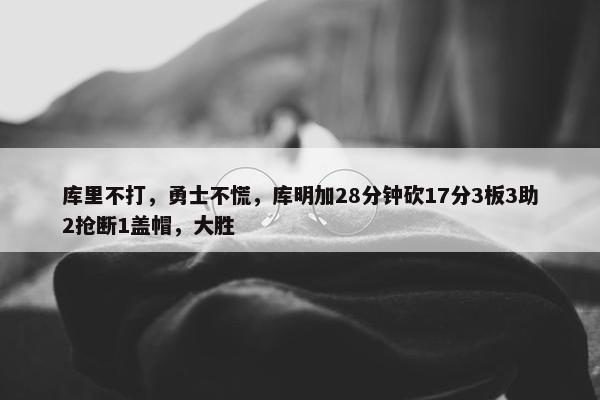 库里不打，勇士不慌，库明加28分钟砍17分3板3助2抢断1盖帽，大胜