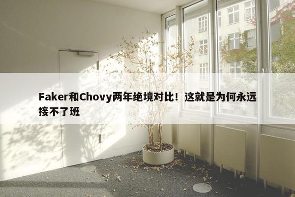 Faker和Chovy两年绝境对比！这就是为何永远接不了班