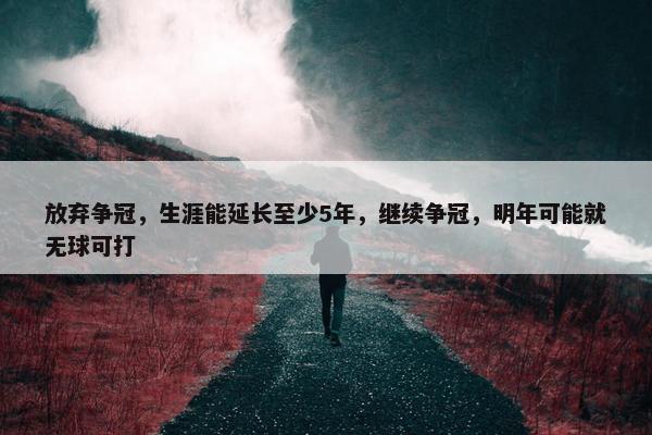 放弃争冠，生涯能延长至少5年，继续争冠，明年可能就无球可打