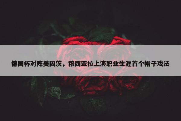 德国杯对阵美因茨，穆西亚拉上演职业生涯首个帽子戏法