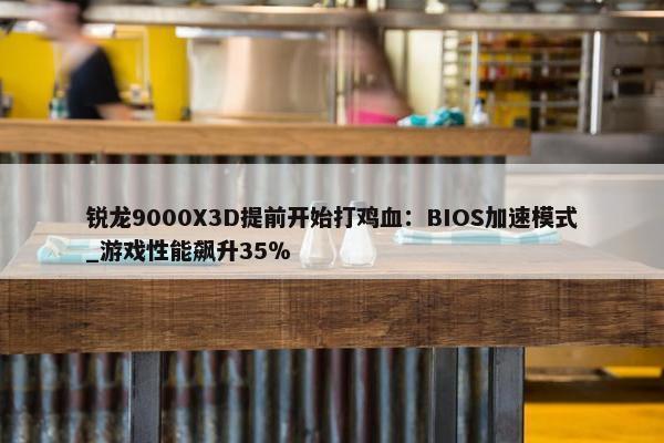 锐龙9000X3D提前开始打鸡血：BIOS加速模式_游戏性能飙升35％