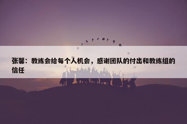 张馨：教练会给每个人机会，感谢团队的付出和教练组的信任