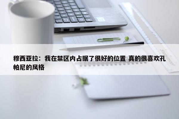 穆西亚拉：我在禁区内占据了很好的位置 真的很喜欢孔帕尼的风格