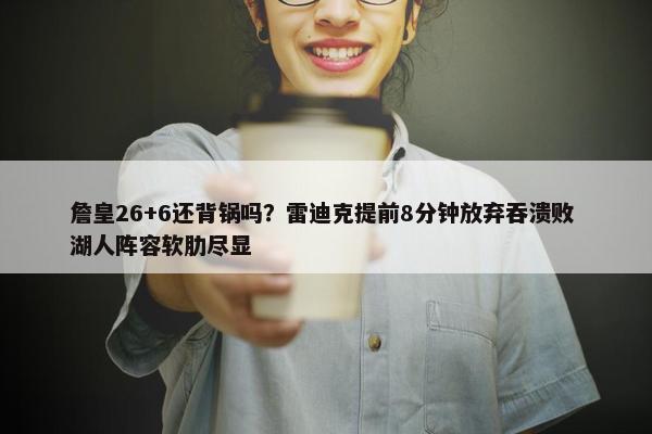 詹皇26+6还背锅吗？雷迪克提前8分钟放弃吞溃败 湖人阵容软肋尽显