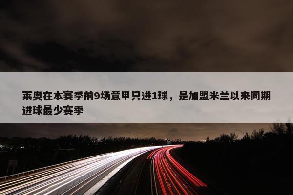 莱奥在本赛季前9场意甲只进1球，是加盟米兰以来同期进球最少赛季