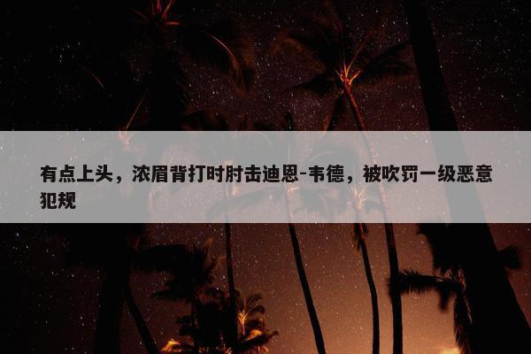 有点上头，浓眉背打时肘击迪恩-韦德，被吹罚一级恶意犯规