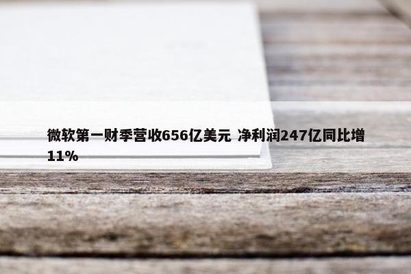 微软第一财季营收656亿美元 净利润247亿同比增11%