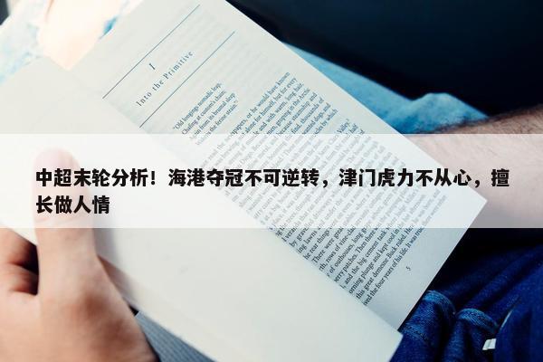 中超末轮分析！海港夺冠不可逆转，津门虎力不从心，擅长做人情