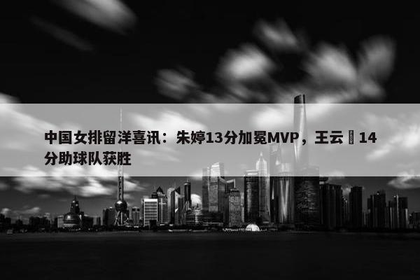 中国女排留洋喜讯：朱婷13分加冕MVP，王云蕗14分助球队获胜