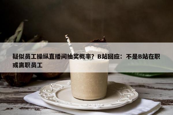 疑似员工操纵直播间抽奖概率？B站回应：不是B站在职或离职员工