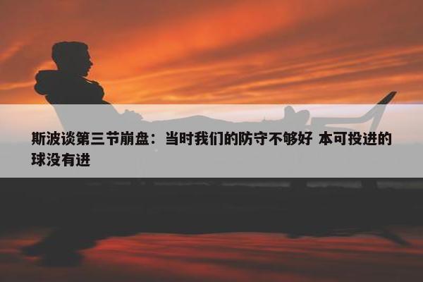 斯波谈第三节崩盘：当时我们的防守不够好 本可投进的球没有进