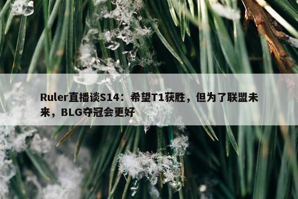 Ruler直播谈S14：希望T1获胜，但为了联盟未来，BLG夺冠会更好