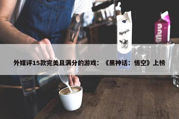 外媒评15款完美且满分的游戏：《黑神话：悟空》上榜