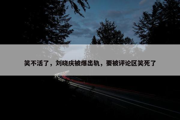 笑不活了，刘晓庆被爆出轨，要被评论区笑死了