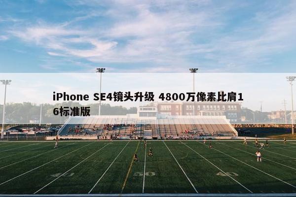 iPhone SE4镜头升级 4800万像素比肩16标准版