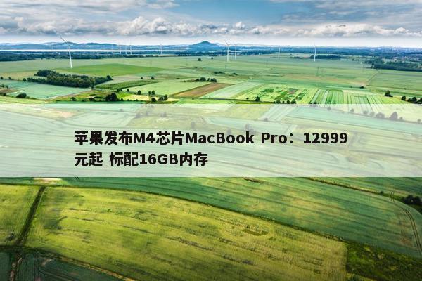 苹果发布M4芯片MacBook Pro：12999元起 标配16GB内存