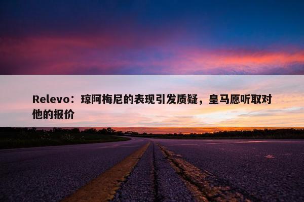 Relevo：琼阿梅尼的表现引发质疑，皇马愿听取对他的报价